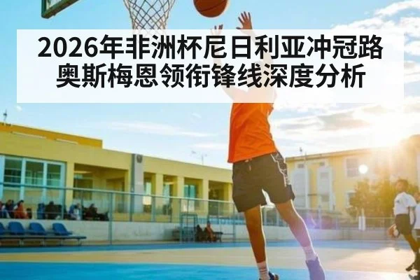 2026年非洲杯尼日利亚冲冠路 奥斯梅恩领衔锋线深度分析